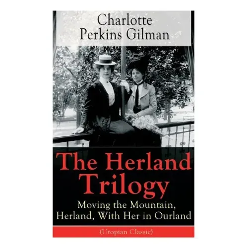 The Herland Trilogy: Moving the Mountain, Herland, with Her in Ourland (Utopian Classic): From the Famous American Novelist, Feminist, Social Reformer - Paperback