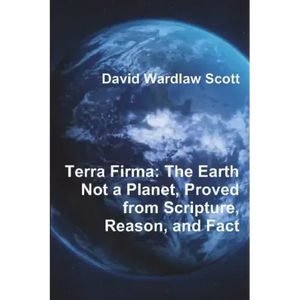 Terra Firma: The Earth Not a Planet, Proved from Scripture, Reason, and Fact - Paperback