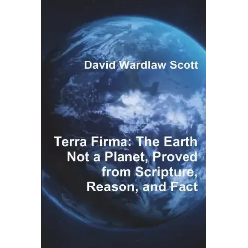 Terra Firma: The Earth Not a Planet, Proved from Scripture, Reason, and Fact - Paperback