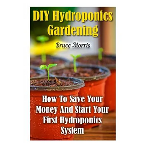 DIY Hydroponics Gardening: How To Save Your Money And Start Your First Hydroponics System - Paperback