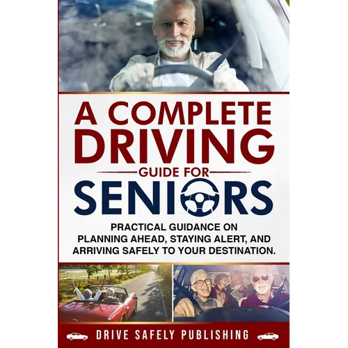 A Complete Driving Guide for Seniors: Practical Guidance on Planning Ahead, Staying Alert, and Arriving Safely to Your Destination - Paperback