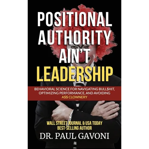 Positional Authority Ain't Leadership: Behavioral Science for Navigating Bull$hit, Optimizing Performance, and Avoiding A$$ CLOWNery - Hardcover