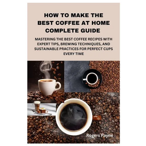How to Make the Best Coffee at Home Complete Guide: Mastering the Best Coffee Recipes with Expert Tips, Brewing Techniques, and Sustainable Practices - Paperback