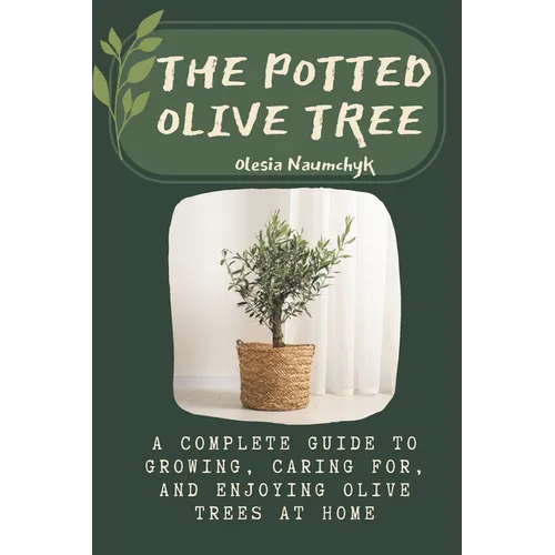 The Potted Olive Tree: A Complete Guide to Growing, Caring For, and Enjoying Olive Trees at Home - Paperback