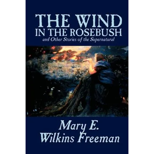 The Wind in the Rosebush, and Other Stories of the Supernatural by Mary E. Wilkins Freeman, Fiction, Literary - Paperback