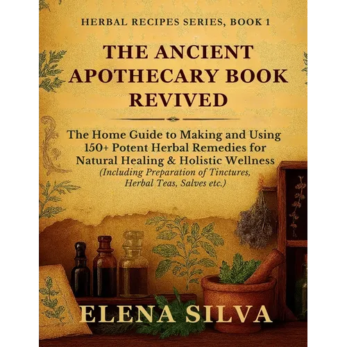 The Ancient Apothecary Book Revived: The Home Guide to Making and Using 150+ Potent Herbal Remedies for Natural Healing and Holistic Wellness (Includi - Paperback