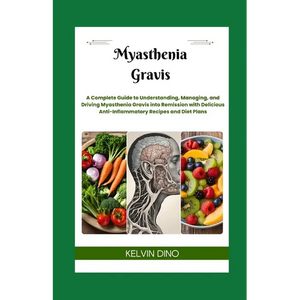 Myasthenia Gravis: A Complete Guide to Understanding, Managing, and Driving Myasthenia Gravis into Remission with Delicious Anti-Inflammatory Recipes - Paperback