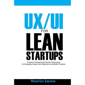 UX/UI For Lean Startups: A Guide to researching Practical Techniques For Designing Unique User Experience and Better Products - Paperback