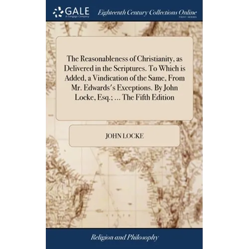 The Reasonableness of Christianity, as Delivered in the Scriptures. To Which is Added, a Vindication of the Same, From Mr. Edwards's Exceptions. By Jo - Hardcover