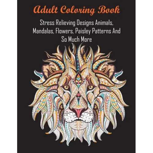 Adult Coloring Book: Stress Relieving Designs Animals, Mandalas, Flowers, Paisley Patterns And So Much More