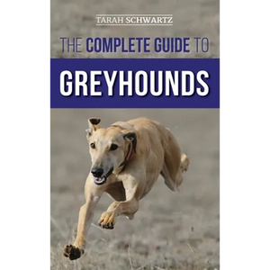 The Complete Guide to Greyhounds: Finding, Raising, Training, Exercising, Socializing, Properly Feeding and Loving Your New Greyhound Dog - Hardcover