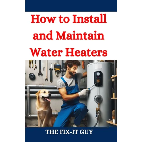 How to Install and Maintain Water Heaters: Troubleshooting, Energy Efficiency, and Money-Saving Tips for Homeowners and Plumbers - Paperback