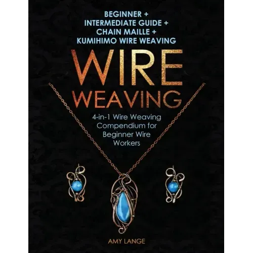Wire Weaving: Beginner + Intermediate Guide + Chain Maille + Kumihimo Wire Weaving: 4-in-1 Wire Weaving Compendium for Beginners - Paperback