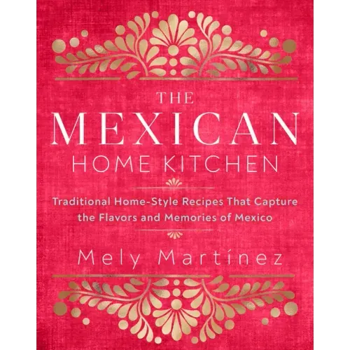 The Mexican Home Kitchen: Traditional Home-Style Recipes That Capture the Flavors and Memories of Mexico - Hardcover