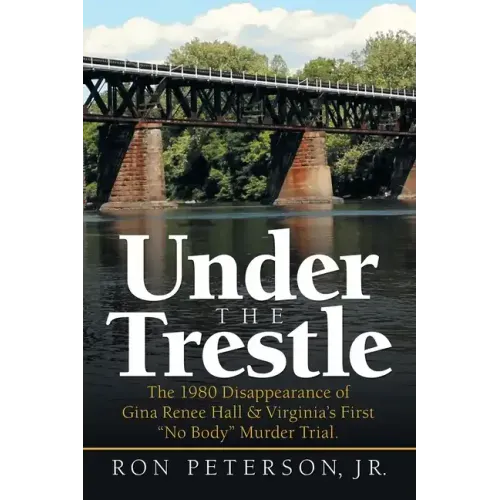 Under the Trestle: The 1980 Disappearance of Gina Renee Hall & Virginia's First "No Body" Murder Trial. - Paperback