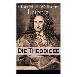 Die Theodicee: Abhandlungen über die Theodizee von der Güte Gottes, der Freiheit des Menschen und dem Ursprung des Bösen - Paperback