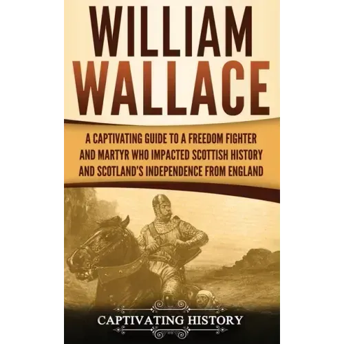 William Wallace: A Captivating Guide to a Freedom Fighter and Martyr Who Impacted Scottish History and Scotland's Independence from England - Hardcover