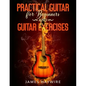 Practical Guitar For Beginners And Guitar Exercises: How To Teach Yourself To Play Your First Songs in 7 Days or Less Including 70+ Tips and Exercises - Paperback