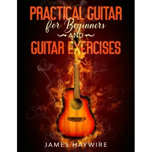 Practical Guitar For Beginners And Guitar Exercises: How To Teach Yourself To Play Your First Songs in 7 Days or Less Including 70+ Tips and Exercises - Paperback