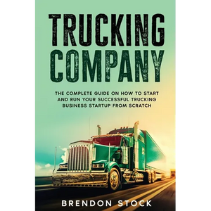 Trucking Company: The Complete Guide on How to Start and Run Your Successful Trucking Business Startup from Scratch - Paperback