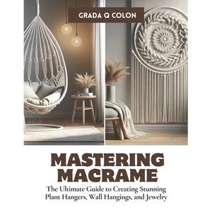 Mastering Macrame: The Ultimate Guide to Creating Stunning Plant Hangers, Wall Hangings, and Jewelry - Paperback