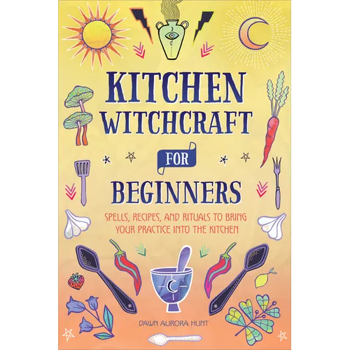 Kitchen Witchcraft for Beginners: Spells, Recipes, and Rituals to Bring Your Practice Into the Kitchen - Paperback