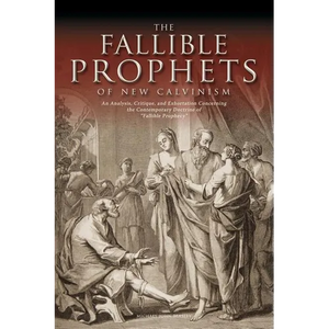 The Fallible Prophets of New Calvinism: An Analysis, Critique, and Exhortation Concerning the Contemporary Doctrine of Fallible Prophecy - Paperback