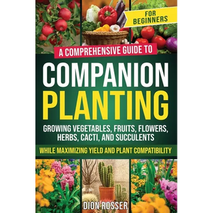 Companion Planting for Beginners: A Comprehensive Guide to Growing Vegetables, Fruits, Flowers, Herbs, Cacti, and Succulents while Maximizing Yield an - Paperback