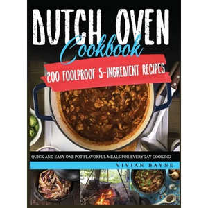 Dutch Oven Cookbook: 200 Foolproof 5-Ingredient Recipes. Quick and Easy One Pot Flavorful Meals for Everyday Cooking - Hardcover