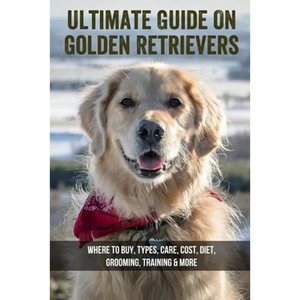 Ultimate Guide On Golden Retrievers: Where To Buy, Types, Care, Cost, Diet, Grooming, Training & More: How Do You Discipline A Golden Retriever - Paperback