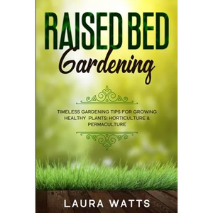 Raised Bed Gardening: Timeless Gardening Tips For Growing Healthy Plants: Horticulture & Permaculture - Paperback