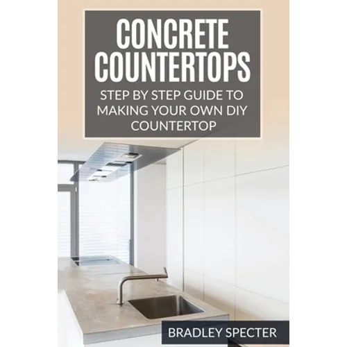 Concrete Countertops: Step by Step Guide to Making Your Own Diy Countertop: Simple and Easy - Paperback