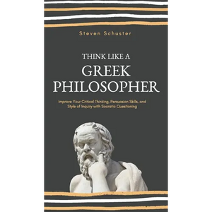 Think Like a Greek Philosopher: Improve Critical Thinking, Sharpen Persuasion Skills, and Perfect the Art of Inquiry Through Socratic Questioning - Hardcover