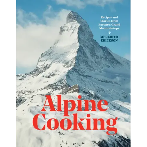 Alpine Cooking: Recipes and Stories from Europe's Grand Mountaintops [A Cookbook] - Hardcover