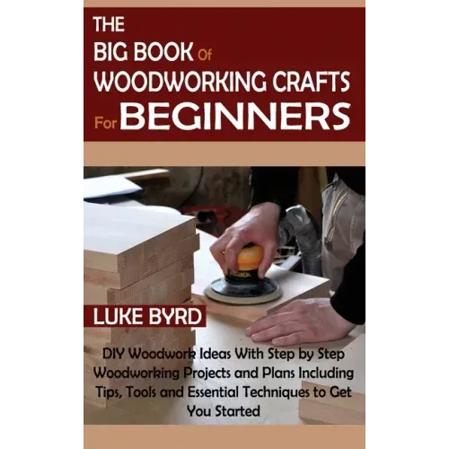 The Big Book of Woodworking Crafts for Beginners: DIY Woodwork Ideas With Step by Step Woodworking Projects and Plans Including Tips, Tools and Essent - Hardcover