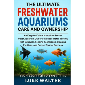 The Ultimate Freshwater Aquariums Care and Ownership: An Easy-to-Follow Manual for Fresh-water Aquarium Owners-Includes Water Testing, Fish Behavior, - Paperback
