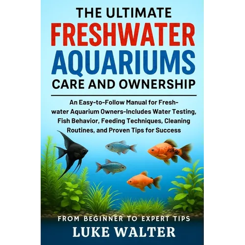 The Ultimate Freshwater Aquariums Care and Ownership: An Easy-to-Follow Manual for Fresh-water Aquarium Owners-Includes Water Testing, Fish Behavior, - Paperback