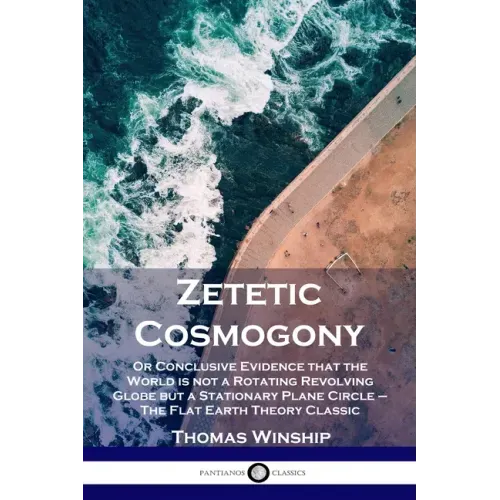 Zetetic Cosmogony: Or Conclusive Evidence that the World is not a Rotating Revolving Globe but a Stationary Plane Circle - The Flat Earth Theory Class - Paperback
