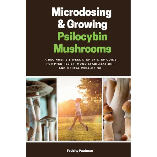 Microdosing & Growing Psilocybin Mushrooms: A Beginner's 3-Week Step-by-Step Guide for PTSD Relief, Mood Stabilization, and Mental Well-Being - Paperback