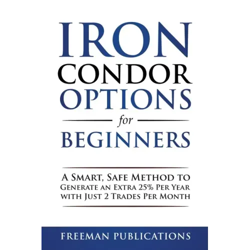 Iron Condor Options for Beginners: A Smart, Safe Method to Generate an Extra 25% Per Year with Just 2 Trades Per Month - Paperback