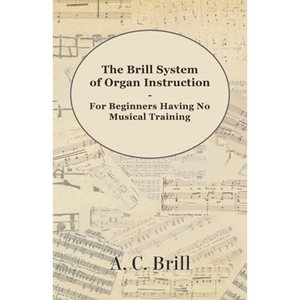 The Brill System of Organ Instruction - For Beginners Having No Musical Training - With Registrations for the Hammond Organ, Pipe Organ, and Direction - Paperback