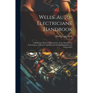 Wells' Auto-electricians' Handbook; a Reference Book of Adjustments, Tests, Repairs and Performance of Electric Lighting and Starting Equipment on Aut - Paperback