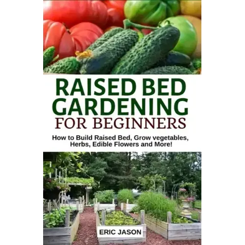 Raised Bed Gardening for Beginners: How to Build Raised Bed, Grow Vegetables, Herbs, Edible Flowers. And More! - Paperback