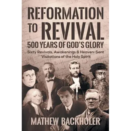 Reformation to Revival, 500 Years of God's Glory: Sixty Revivals, Awakenings and Heaven-Sent Visitations of the Holy Spirit - Paperback
