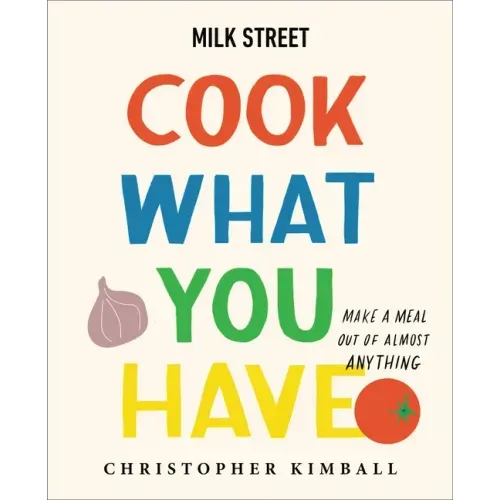 Milk Street: Cook What You Have: Make a Meal Out of Almost Anything (a Cookbook) - Hardcover