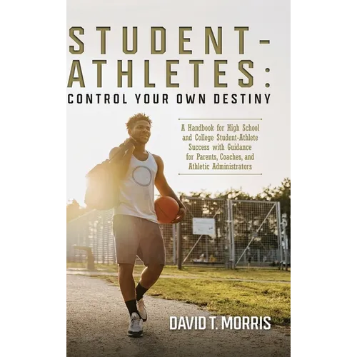 Student-Athletes: Control Your Own Destiny: A Handbook for High School and College Student-Athlete Success with Guidance for Parents, Co - Hardcover