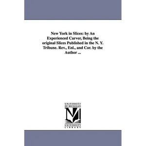 New York in Slices: by An Experienced Carver, Being the original Slices Published in the N. Y. Tribune. Rev., Enl., and Cor. by the Author ... - Paperback