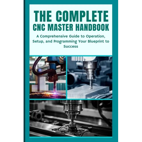 The Complete CNC Master Handbook: A Comprehensive Guide to Operation, Setup, and Programming Your Blueprint to Success - Paperback