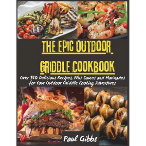 The Epic Outdoor Griddle Cookbook: Over 150 Delicious Recipes, Plus Sauces and Marinades for Your Outdoor Griddle Cooking Adventures - Paperback