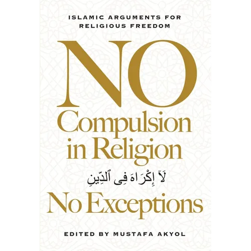 No Compulsion in Religion -- No Exceptions: Islamic Arguments for Religious Freedom - Hardcover